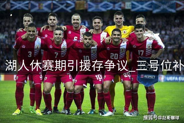 湖人休赛期引援存争议 三号位补强迫在眉睫